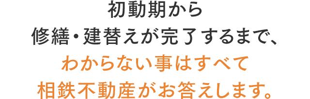 初動期から修繕・建替えが完了するまで、わからない事はすべて相鉄不動産がお答えします。