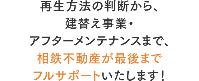 再生方法の判断から、建替え事業・アフターメンテナンスまで、相鉄不動産が最後までフルサポートします！