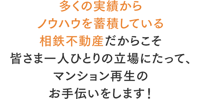 多くの実績からノウハウを蓄積している相鉄不動産だからこそ皆さま一人ひとりの立場にたって、マンション再生のお手伝いをします！