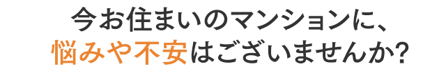 今お住まいのマンションに、悩みや不安はございませんか?
