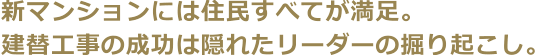 新マンションには住民すべてが満足。建替工事の成功は隠れたリーダーの掘り起こし。