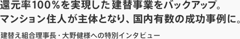 還元率100％を実現した建替事業をバックアップ。マンション住人が主体となり、国内有数の成功事例に。建替え組合理事長・大野健様への特別インタビュー